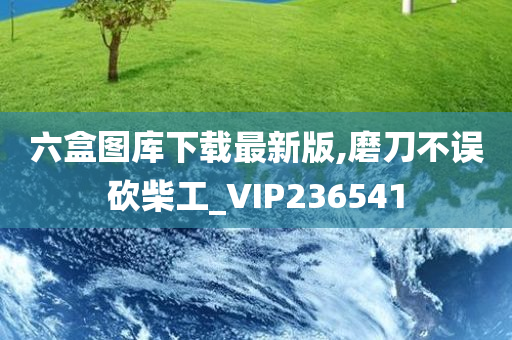 六盒图库下载最新版,磨刀不误砍柴工_VIP236541