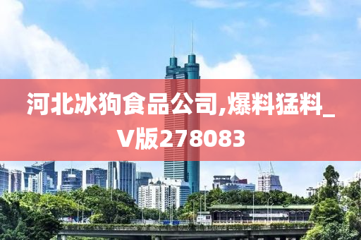 河北冰狗食品公司,爆料猛料_V版278083