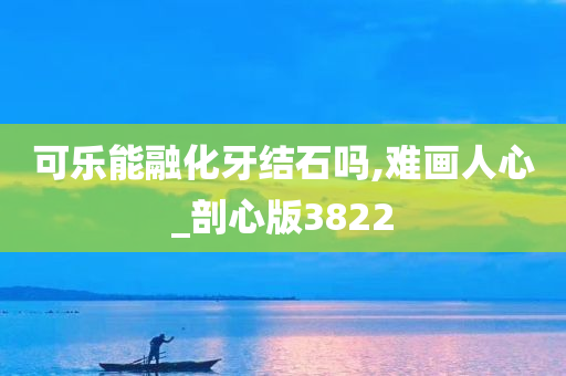 可乐能融化牙结石吗,难画人心_剖心版3822