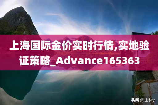 上海国际金价实时行情,实地验证策略_Advance165363