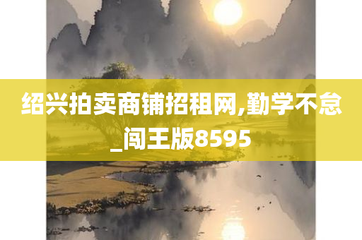 绍兴拍卖商铺招租网,勤学不怠_闯王版8595