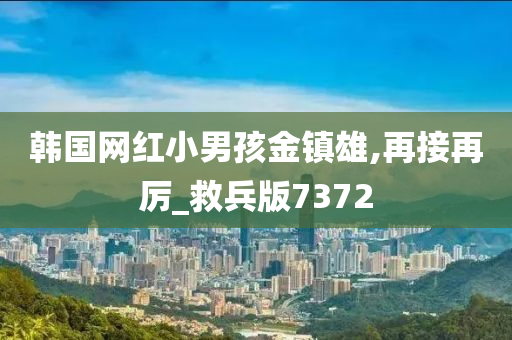 韩国网红小男孩金镇雄,再接再厉_救兵版7372