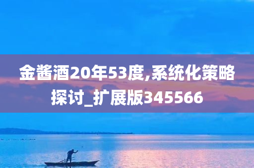 金酱酒20年53度,系统化策略探讨_扩展版345566