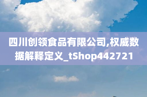 四川创领食品有限公司,权威数据解释定义_tShop442721