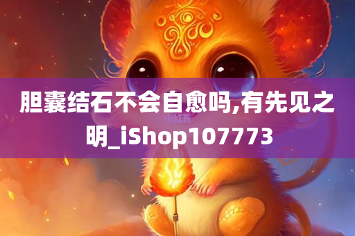 胆囊结石不会自愈吗,有先见之明_iShop107773