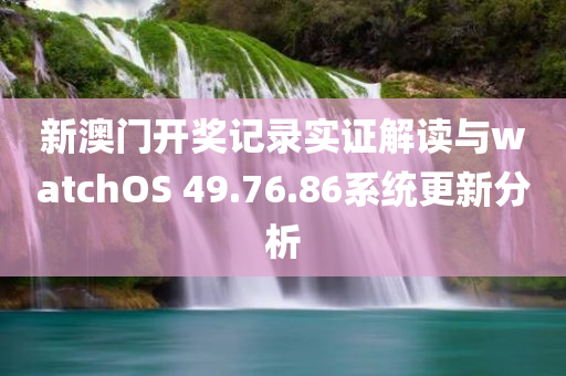 新澳门开奖记录实证解读与watchOS 49.76.86系统更新分析