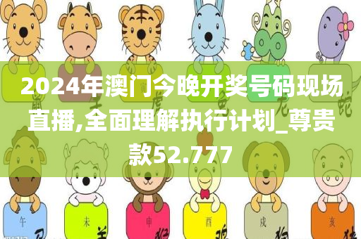 2024年澳门今晚开奖号码现场直播,全面理解执行计划_尊贵款52.777