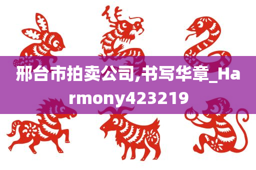 邢台市拍卖公司,书写华章_Harmony423219