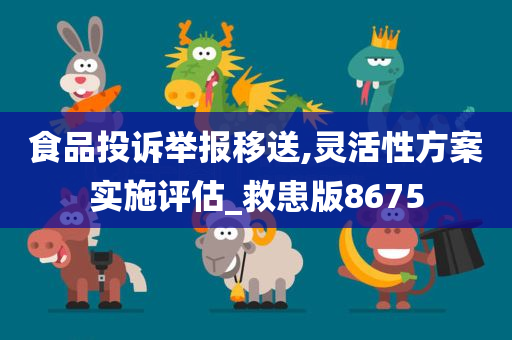 食品投诉举报移送,灵活性方案实施评估_救患版8675