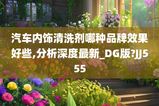 汽车内饰清洗剂哪种品牌效果好些,分析深度最新_DG版?JJ555