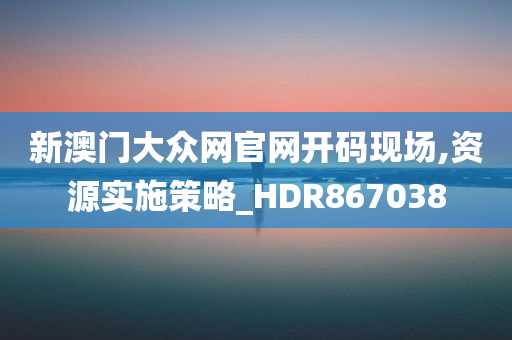 新澳门大众网官网开码现场,资源实施策略_HDR867038