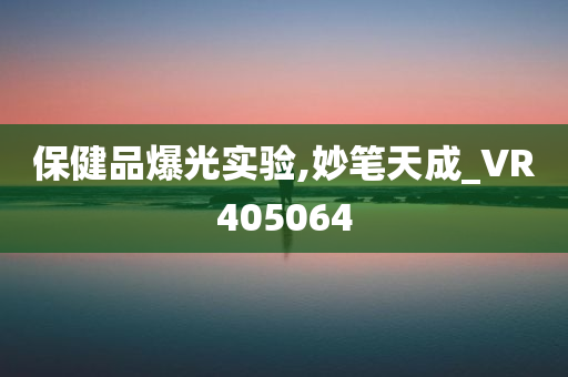 保健品爆光实验,妙笔天成_VR405064