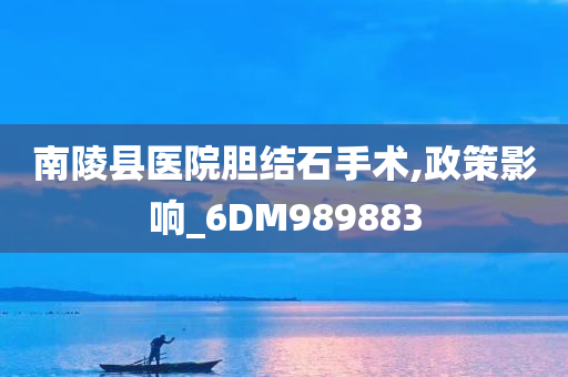 南陵县医院胆结石手术,政策影响_6DM989883