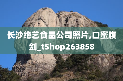 长沙绝艺食品公司照片,口蜜腹剑_tShop263858