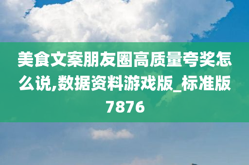 美食文案朋友圈高质量夸奖怎么说,数据资料游戏版_标准版7876