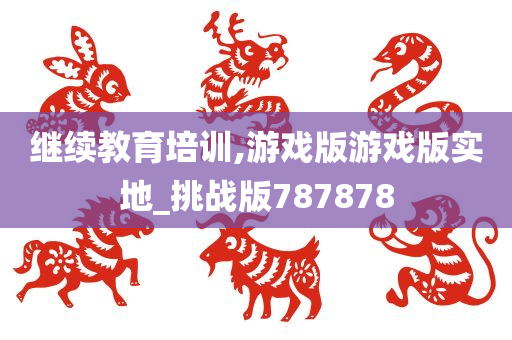 继续教育培训,游戏版游戏版实地_挑战版787878