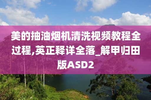 美的抽油烟机清洗视频教程全过程,英正释详全落_解甲归田版ASD2