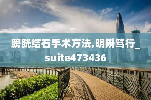 膀胱结石手术方法,明辨笃行_suite473436