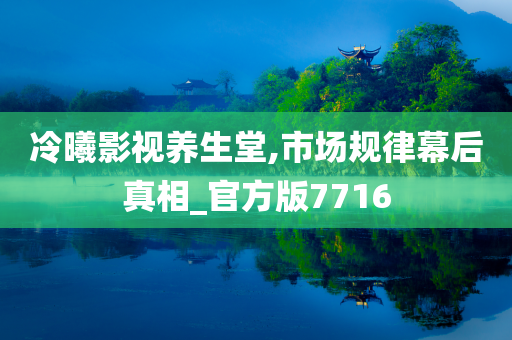 冷曦影视养生堂,市场规律幕后真相_官方版7716