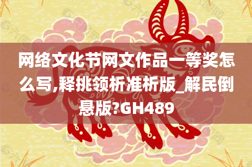 网络文化节网文作品一等奖怎么写,释挑领析准析版_解民倒悬版?GH489