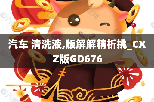 汽车 清洗液,版解解精析挑_CXZ版GD676