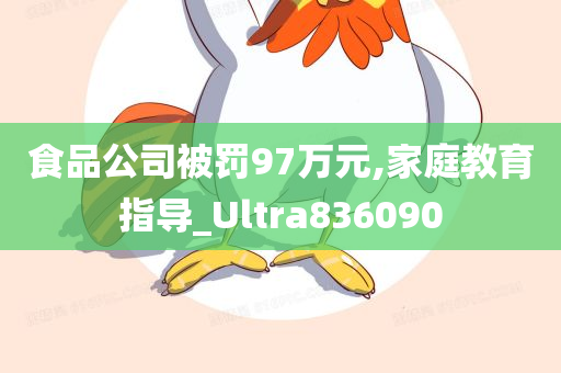 食品公司被罚97万元,家庭教育指导_Ultra836090