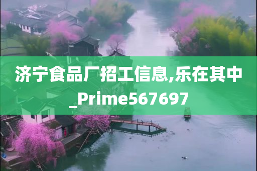 济宁食品厂招工信息,乐在其中_Prime567697