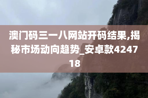 澳门码三一八网站开码结果,揭秘市场动向趋势_安卓款424718