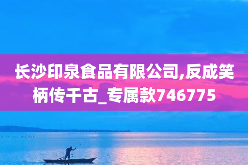 长沙印泉食品有限公司,反成笑柄传千古_专属款746775