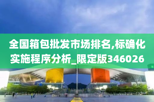 全国箱包批发市场排名,标确化实施程序分析_限定版346026