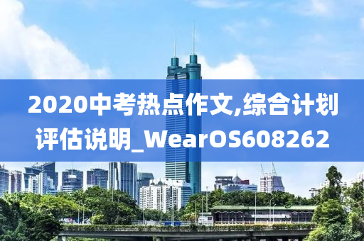 2020中考热点作文,综合计划评估说明_WearOS608262