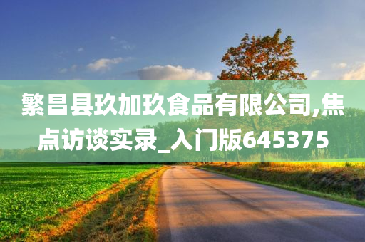 繁昌县玖加玖食品有限公司,焦点访谈实录_入门版645375