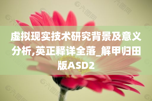 虚拟现实技术研究背景及意义分析,英正释详全落_解甲归田版ASD2