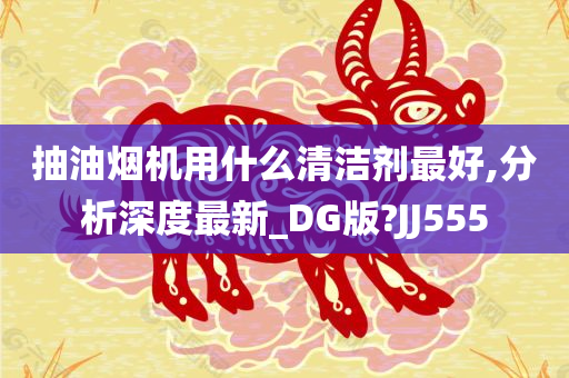 抽油烟机用什么清洁剂最好,分析深度最新_DG版?JJ555