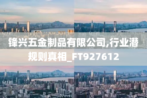 锋兴五金制品有限公司,行业潜规则真相_FT927612