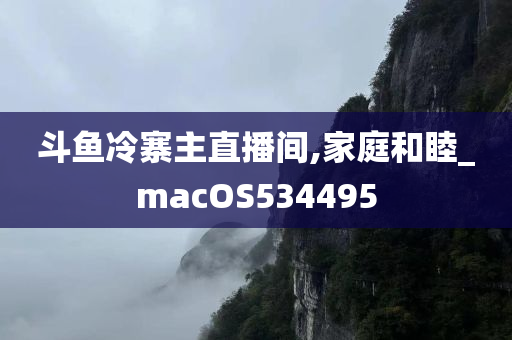 斗鱼冷寨主直播间,家庭和睦_macOS534495