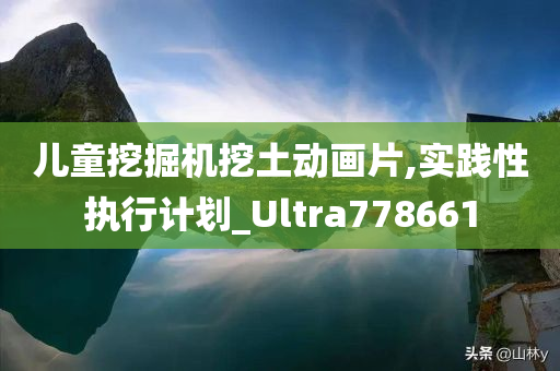 儿童挖掘机挖土动画片,实践性执行计划_Ultra778661