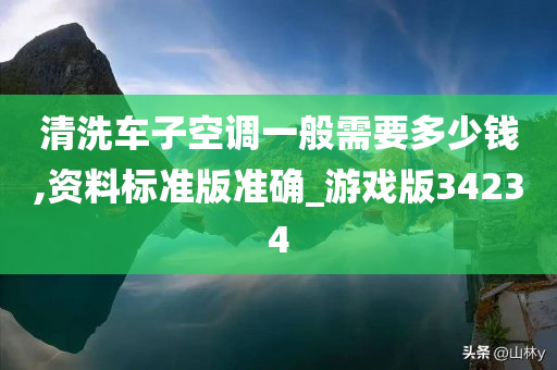 清洗车子空调一般需要多少钱,资料标准版准确_游戏版34234