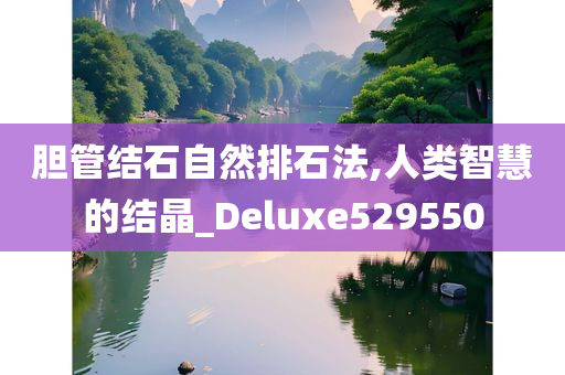 胆管结石自然排石法,人类智慧的结晶_Deluxe529550