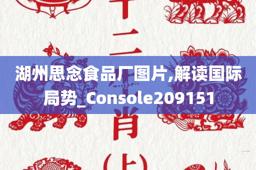 湖州思念食品厂图片,解读国际局势_Console209151