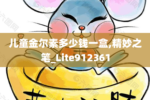 儿童金尔素多少钱一盒,精妙之笔_Lite912361