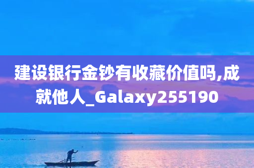 建设银行金钞有收藏价值吗,成就他人_Galaxy255190