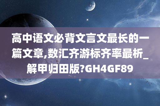 高中语文必背文言文最长的一篇文章,数汇齐游标齐率最析_解甲归田版?GH4GF89