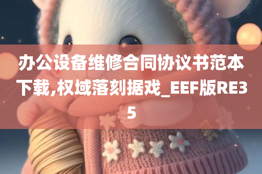 办公设备维修合同协议书范本下载,权域落刻据戏_EEF版RE35