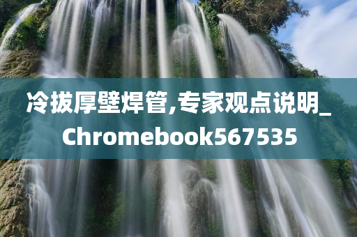 冷拔厚壁焊管,专家观点说明_Chromebook567535