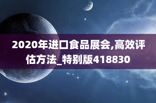 2020年进口食品展会,高效评估方法_特别版418830