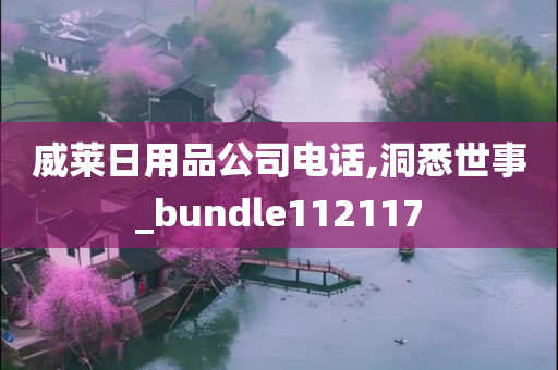 威莱日用品公司电话,洞悉世事_bundle112117