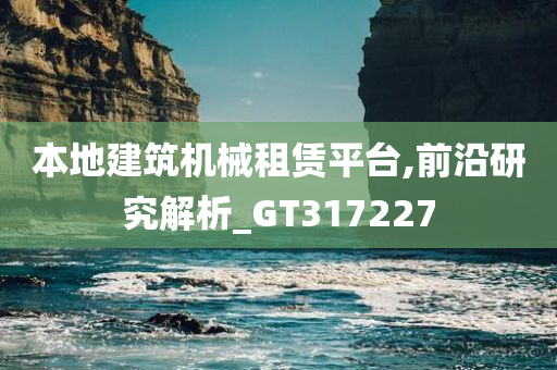 本地建筑机械租赁平台,前沿研究解析_GT317227