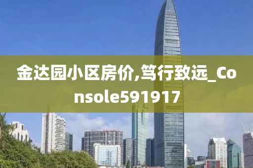 金达园小区房价,笃行致远_Console591917