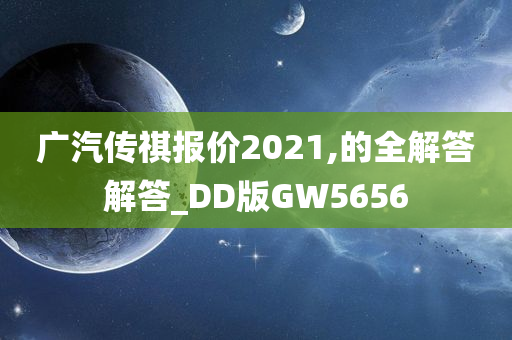 广汽传祺报价2021,的全解答解答_DD版GW5656